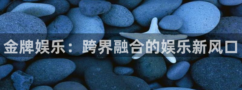 杏宇娱乐：金牌娱乐：跨界融合的娱乐新风口