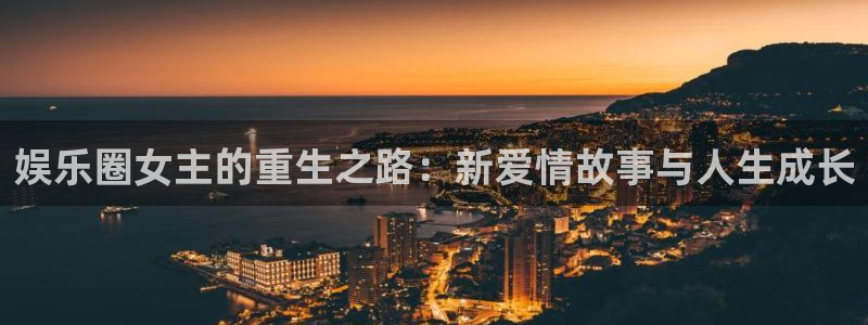 杏宇娱乐：娱乐圈女主的重生之路：新爱情故事与人生成长