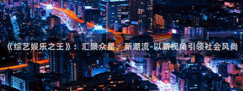 杏宇：《综艺娱乐之王》：汇聚众星，新潮流-以新视角引领社会风尚