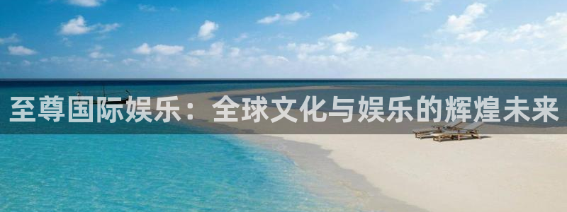 杏宇在线：至尊国际娱乐：全球文化与娱乐的辉煌未来